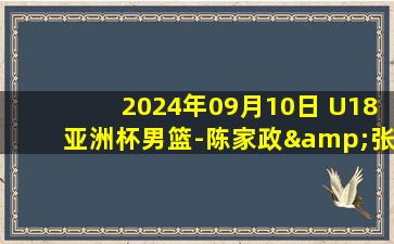 2024年09月10日 U18亚洲杯男篮-陈家政&张博源22分 中国21分大胜约旦夺季军！